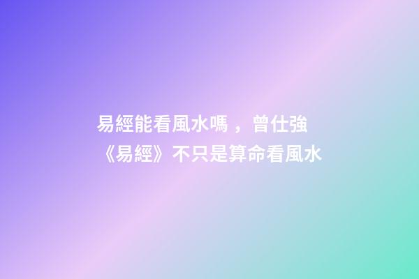 易經能看風水嗎，曾仕強《易經》不只是算命看風水